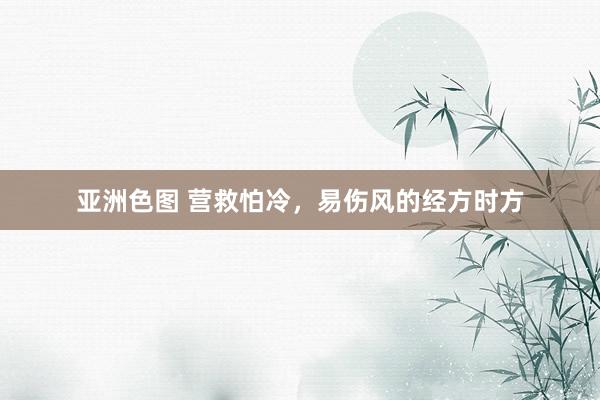 亚洲色图 营救怕冷，易伤风的经方时方